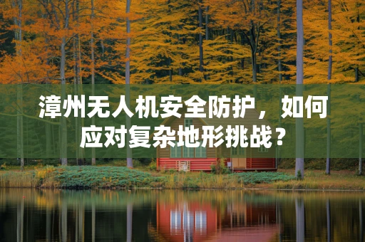 漳州无人机安全防护，如何应对复杂地形挑战？