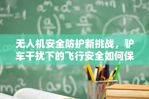 无人机安全防护新挑战，驴车干扰下的飞行安全如何保障？
