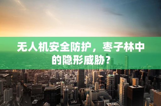 无人机安全防护，枣子林中的隐形威胁？