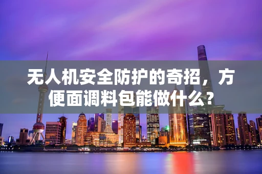 无人机安全防护的奇招，方便面调料包能做什么？