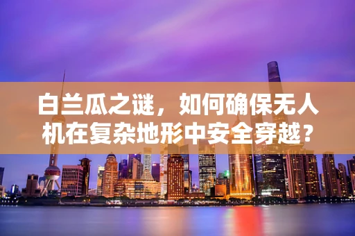 白兰瓜之谜，如何确保无人机在复杂地形中安全穿越？