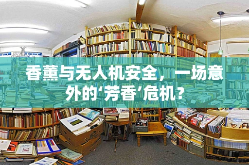 香薰与无人机安全，一场意外的‘芳香’危机？