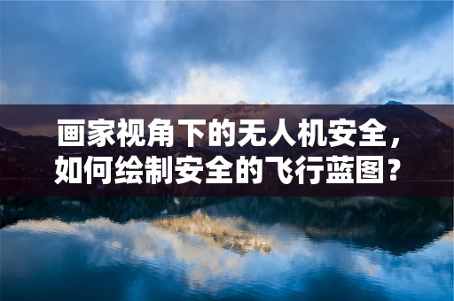 画家视角下的无人机安全，如何绘制安全的飞行蓝图？