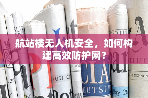 航站楼无人机安全，如何构建高效防护网？