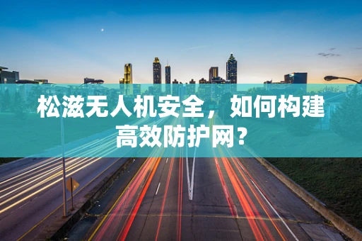 松滋无人机安全，如何构建高效防护网？