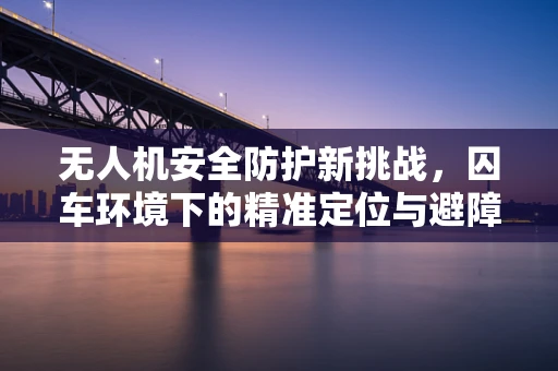 无人机安全防护新挑战，囚车环境下的精准定位与避障