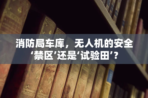 消防局车库，无人机的安全‘禁区’还是‘试验田’？