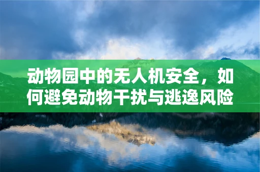 动物园中的无人机安全，如何避免动物干扰与逃逸风险？