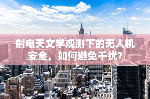 射电天文学观测下的无人机安全，如何避免干扰？