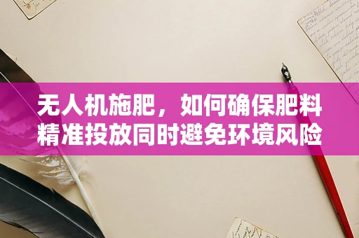 无人机施肥，如何确保肥料精准投放同时避免环境风险？