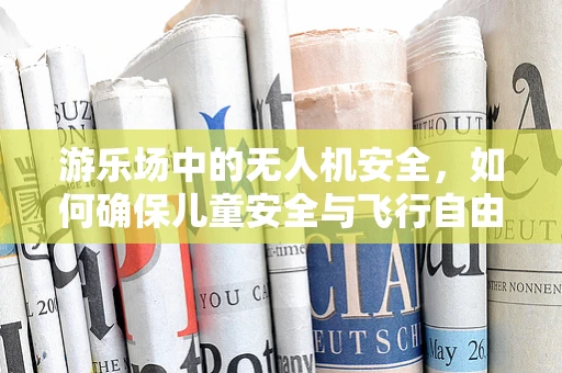 游乐场中的无人机安全，如何确保儿童安全与飞行自由？