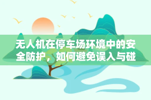 无人机在停车场环境中的安全防护，如何避免误入与碰撞？
