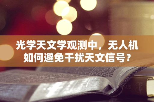 光学天文学观测中，无人机如何避免干扰天文信号？