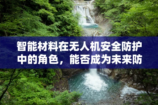 智能材料在无人机安全防护中的角色，能否成为未来防撞的‘隐形盾牌’？