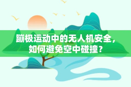 蹦极运动中的无人机安全，如何避免空中碰撞？