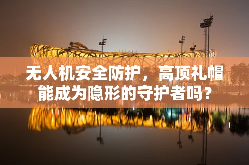 无人机安全防护，高顶礼帽能成为隐形的守护者吗？