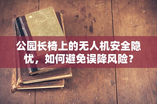 公园长椅上的无人机安全隐忧，如何避免误降风险？