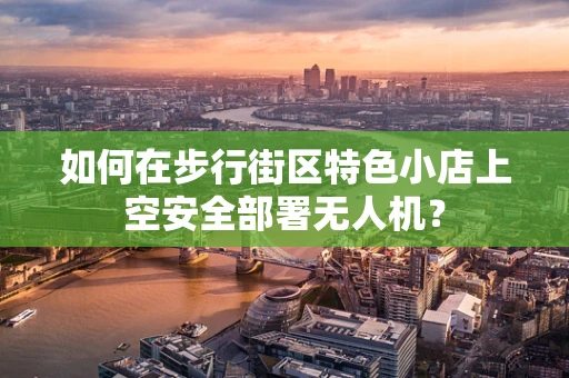 如何在步行街区特色小店上空安全部署无人机？