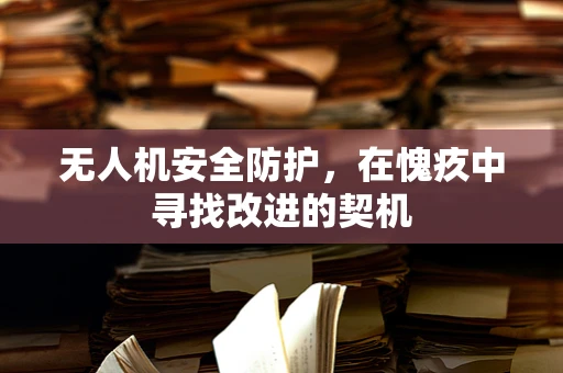 无人机安全防护，在愧疚中寻找改进的契机