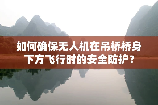 如何确保无人机在吊桥桥身下方飞行时的安全防护？