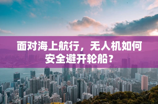 面对海上航行，无人机如何安全避开轮船？