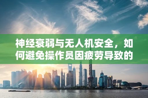 神经衰弱与无人机安全，如何避免操作员因疲劳导致的误操作？