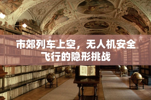 市郊列车上空，无人机安全飞行的隐形挑战
