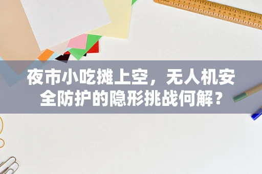 夜市小吃摊上空，无人机安全防护的隐形挑战何解？