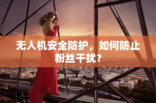 无人机安全防护，如何防止粉丝干扰？
