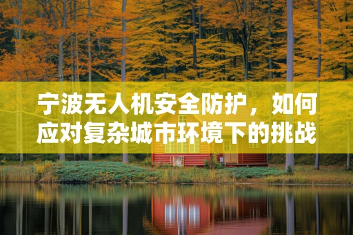 宁波无人机安全防护，如何应对复杂城市环境下的挑战？