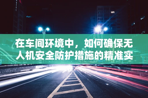 在车间环境中，如何确保无人机安全防护措施的精准实施？