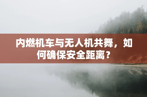 内燃机车与无人机共舞，如何确保安全距离？