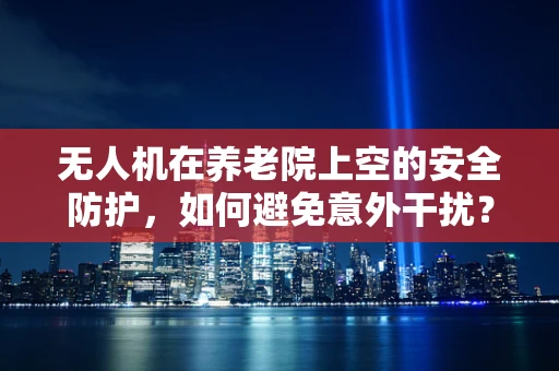 无人机在养老院上空的安全防护，如何避免意外干扰？