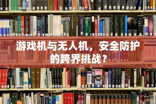 游戏机与无人机，安全防护的跨界挑战？