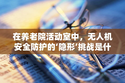 在养老院活动室中，无人机安全防护的‘隐形’挑战是什么？