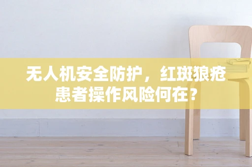 无人机安全防护，红斑狼疮患者操作风险何在？
