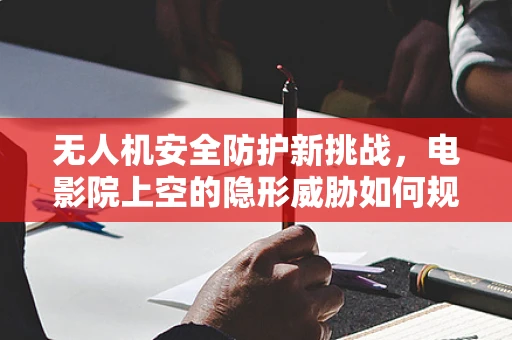 无人机安全防护新挑战，电影院上空的隐形威胁如何规避？