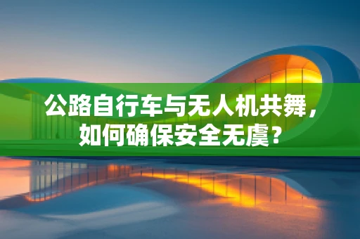 公路自行车与无人机共舞，如何确保安全无虞？