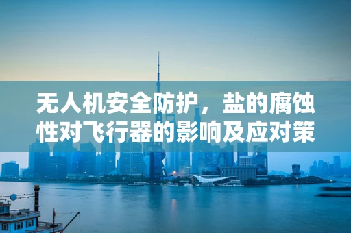 无人机安全防护，盐的腐蚀性对飞行器的影响及应对策略