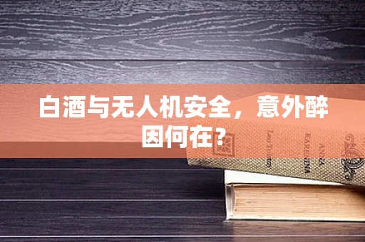 白酒与无人机安全，意外醉因何在？