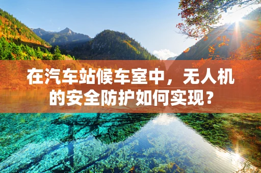 在汽车站候车室中，无人机的安全防护如何实现？