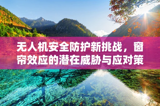 无人机安全防护新挑战，窗帘效应的潜在威胁与应对策略