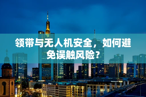 领带与无人机安全，如何避免误触风险？