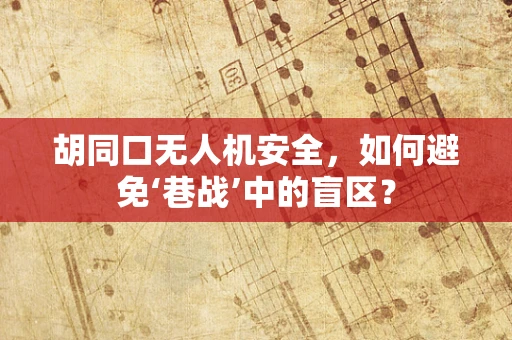 胡同口无人机安全，如何避免‘巷战’中的盲区？