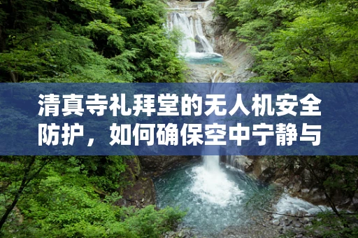 清真寺礼拜堂的无人机安全防护，如何确保空中宁静与信仰的和谐共存？