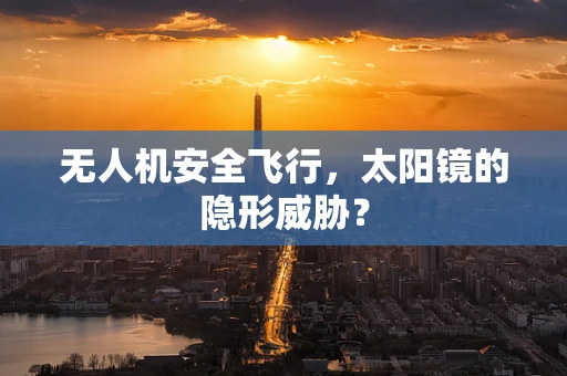 无人机安全飞行，太阳镜的隐形威胁？