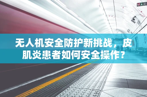 无人机安全防护新挑战，皮肌炎患者如何安全操作？
