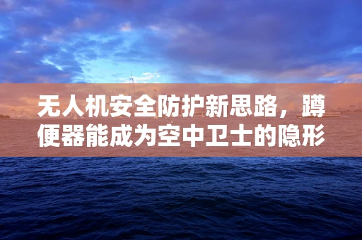 无人机安全防护新思路，蹲便器能成为空中卫士的隐形盾牌吗？