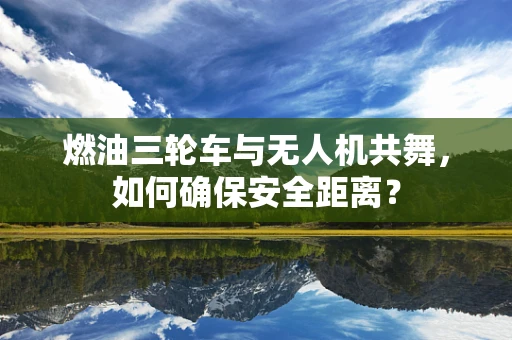燃油三轮车与无人机共舞，如何确保安全距离？