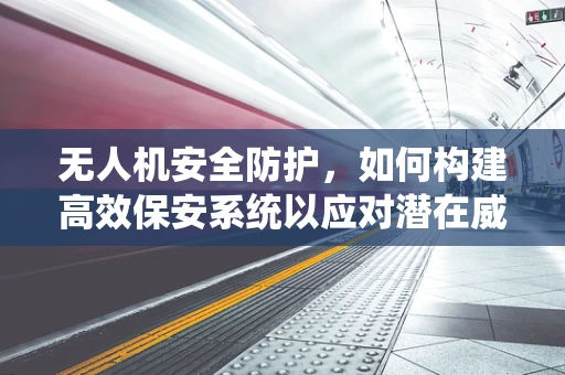 无人机安全防护，如何构建高效保安系统以应对潜在威胁？
